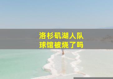 洛杉矶湖人队球馆被烧了吗