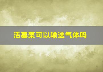 活塞泵可以输送气体吗