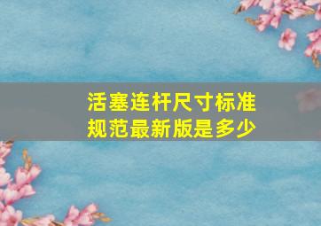 活塞连杆尺寸标准规范最新版是多少