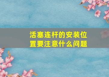 活塞连杆的安装位置要注意什么问题