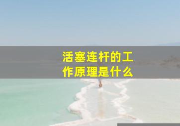 活塞连杆的工作原理是什么