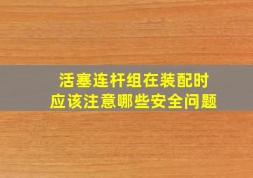 活塞连杆组在装配时应该注意哪些安全问题