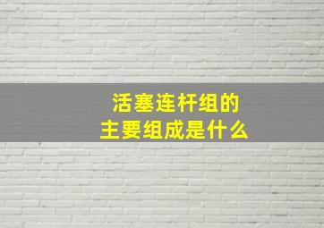 活塞连杆组的主要组成是什么