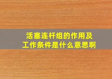 活塞连杆组的作用及工作条件是什么意思啊