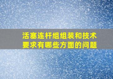 活塞连杆组组装和技术要求有哪些方面的问题