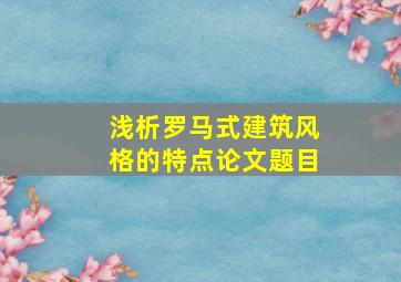 浅析罗马式建筑风格的特点论文题目