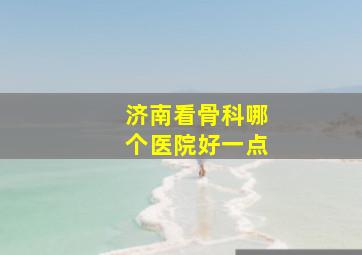 济南看骨科哪个医院好一点