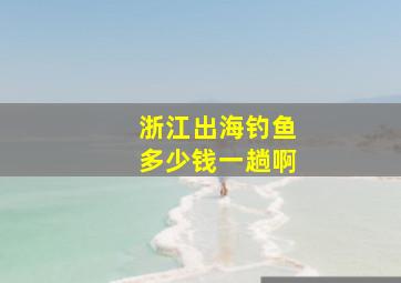 浙江出海钓鱼多少钱一趟啊