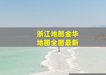 浙江地图金华地图全图最新