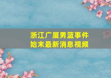 浙江广厦男篮事件始末最新消息视频