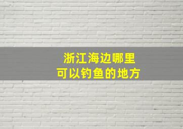 浙江海边哪里可以钓鱼的地方