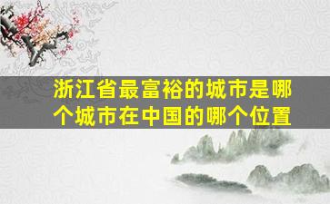 浙江省最富裕的城市是哪个城市在中国的哪个位置