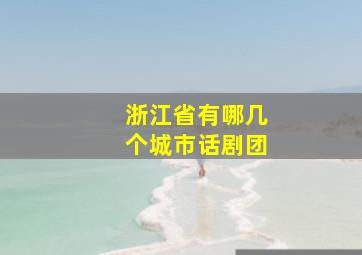 浙江省有哪几个城市话剧团