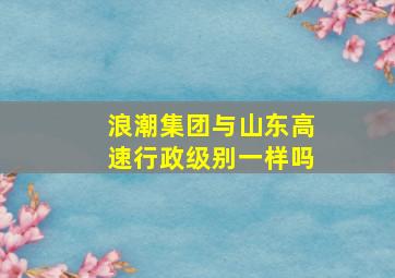 浪潮集团与山东高速行政级别一样吗