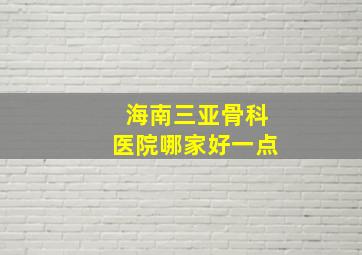 海南三亚骨科医院哪家好一点