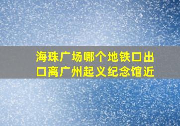 海珠广场哪个地铁口出口离广州起义纪念馆近