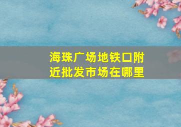 海珠广场地铁口附近批发市场在哪里