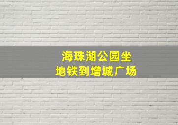 海珠湖公园坐地铁到增城广场