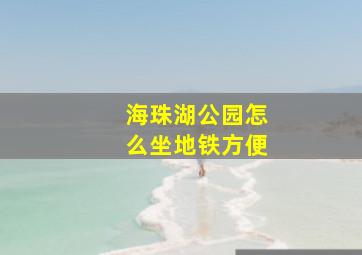 海珠湖公园怎么坐地铁方便