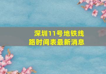 深圳11号地铁线路时间表最新消息