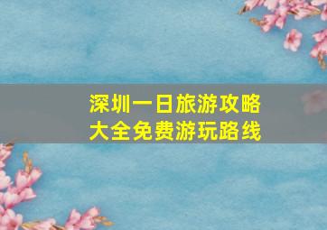 深圳一日旅游攻略大全免费游玩路线