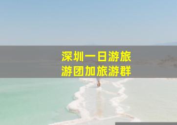 深圳一日游旅游团加旅游群