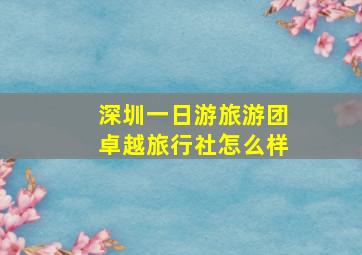 深圳一日游旅游团卓越旅行社怎么样