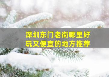 深圳东门老街哪里好玩又便宜的地方推荐