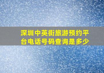 深圳中英街旅游预约平台电话号码查询是多少