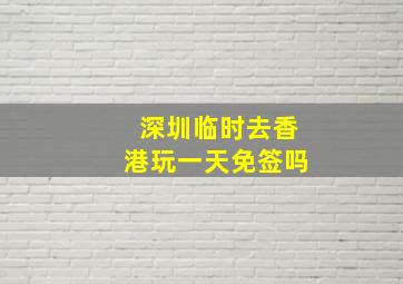 深圳临时去香港玩一天免签吗