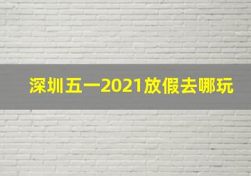 深圳五一2021放假去哪玩