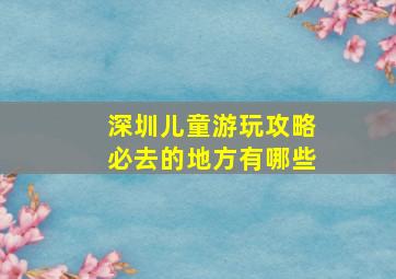 深圳儿童游玩攻略必去的地方有哪些