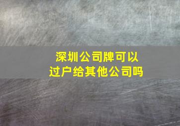 深圳公司牌可以过户给其他公司吗