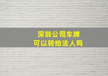 深圳公司车牌可以转给法人吗