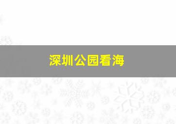 深圳公园看海