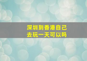 深圳到香港自己去玩一天可以吗