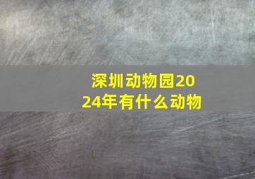 深圳动物园2024年有什么动物