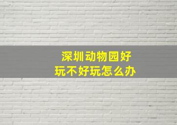 深圳动物园好玩不好玩怎么办