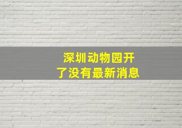 深圳动物园开了没有最新消息