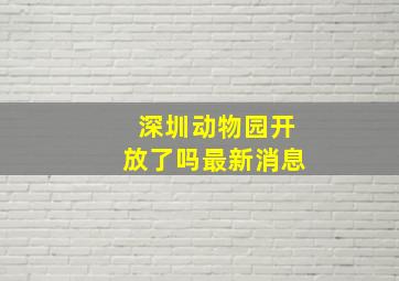 深圳动物园开放了吗最新消息