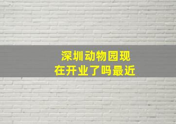 深圳动物园现在开业了吗最近