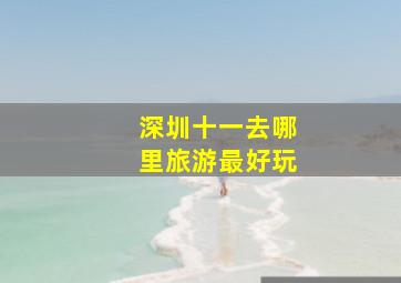 深圳十一去哪里旅游最好玩