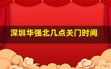 深圳华强北几点关门时间