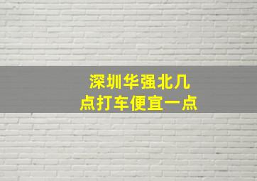 深圳华强北几点打车便宜一点