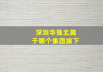 深圳华强北属于哪个集团旗下