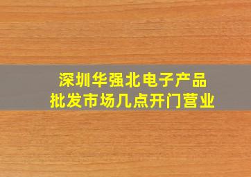 深圳华强北电子产品批发市场几点开门营业