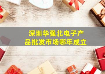 深圳华强北电子产品批发市场哪年成立