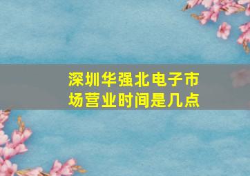 深圳华强北电子市场营业时间是几点