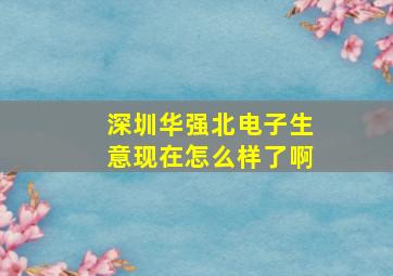 深圳华强北电子生意现在怎么样了啊