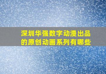 深圳华强数字动漫出品的原创动画系列有哪些